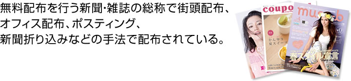 無料配布を行う新聞・雑誌の総称で街頭配布、オフィス配布、ポスティング、新聞折り込みなどの手法で配布されている。