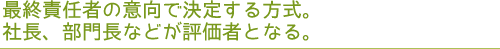 最終責任者の意向で決定する方式。社長、部門長などが評価者となる。